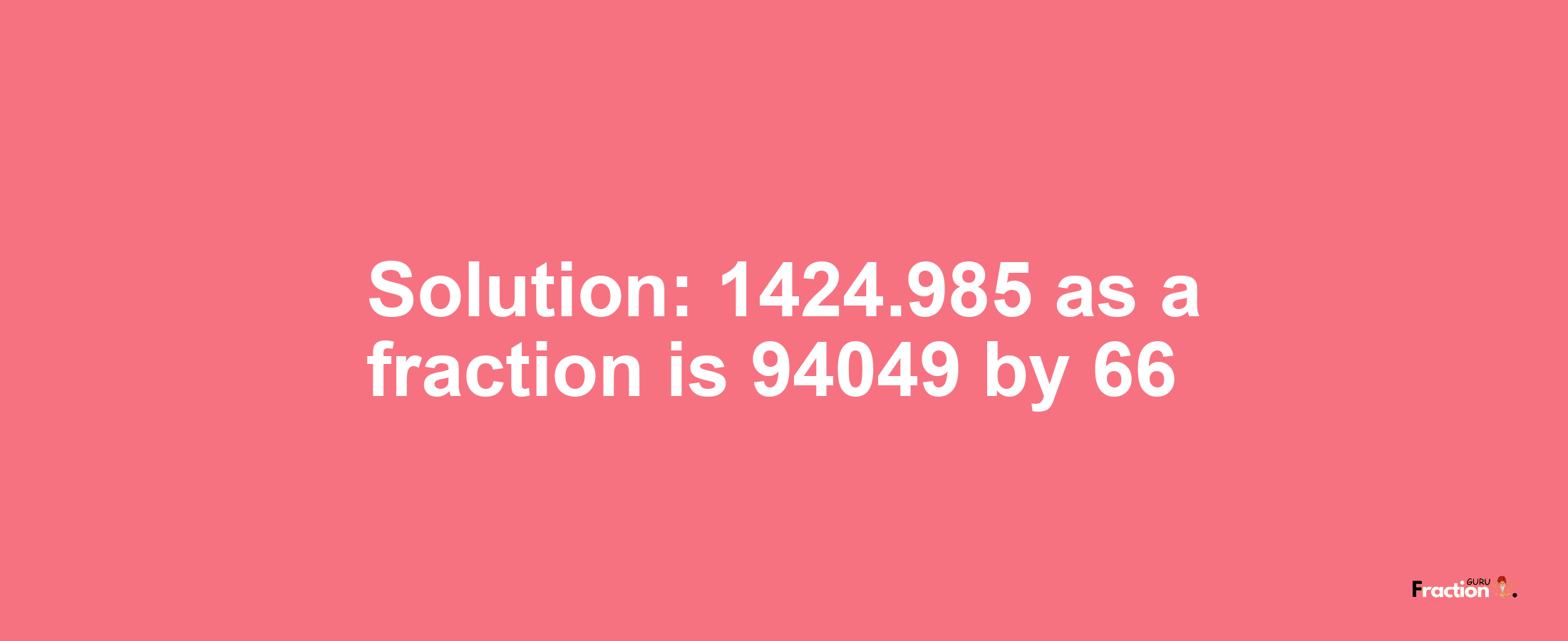 Solution:1424.985 as a fraction is 94049/66